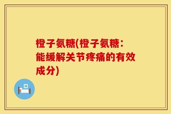 橙子氨糖(橙子氨糖:能缓解关节的有效成分) 橙子氨糖(橙子氨糖:能缓解关节的有效成分)