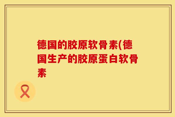 德国的胶原软骨素(德国生产的胶原蛋白软骨素