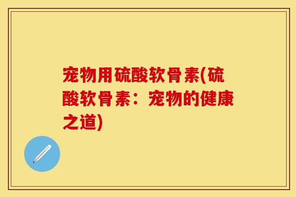 宠物用硫酸软骨素(硫酸软骨素：宠物的健康之道)