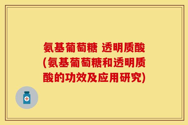 氨基葡萄糖 透明质酸(氨基葡萄糖和透明质酸的功效及应用研究) 氨基葡萄糖 透明质酸(氨基葡萄糖和透明质酸的功效及应用研究)