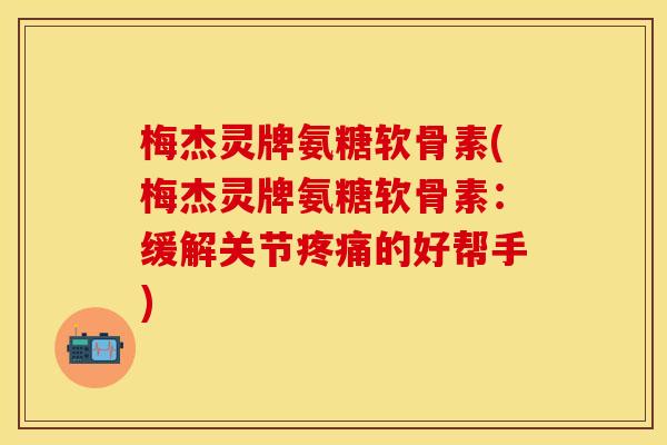 梅杰灵牌氨糖软骨素(梅杰灵牌氨糖软骨素:缓解关节的好帮手) 梅杰灵牌氨糖软骨素(梅杰灵牌氨糖软骨素:缓解关节的好帮手)