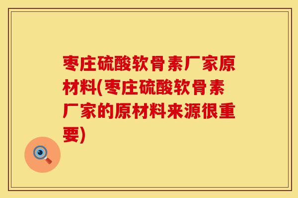枣庄硫酸软骨素厂家原材料(枣庄硫酸软骨素厂家的原材料来源很重要)