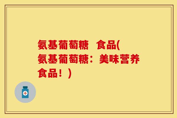 氨基葡萄糖 食品(氨基葡萄糖:美味营养食品!)