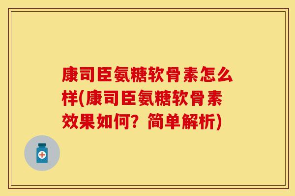 康司臣氨糖软骨素怎么样(康司臣氨糖软骨素效果如何?简单解析)