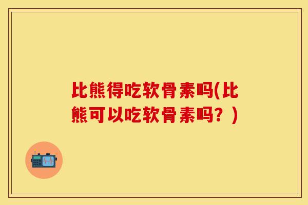 比熊得吃软骨素吗(比熊可以吃软骨素吗？)