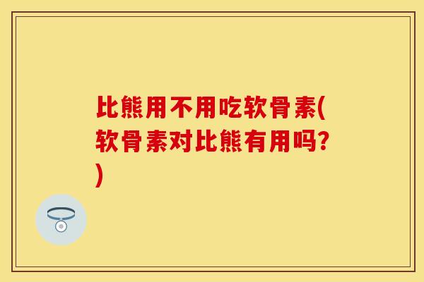 比熊用不用吃软骨素(软骨素对比熊有用吗？)