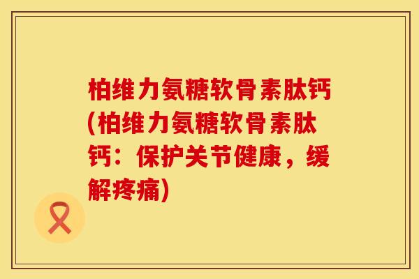 柏维力氨糖软骨素肽钙(柏维力氨糖软骨素肽钙：保护关节健康，缓解)