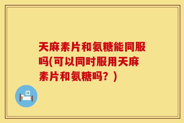 天麻素片和氨糖能同服吗(可以同时服用天麻素片和氨糖吗?) 天麻素片和氨糖能同服吗(可以同时服用天麻素片和氨糖吗?)