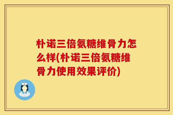 朴诺三倍氨糖维骨力怎么样(朴诺三倍氨糖维骨力使用效果评价) 朴诺三倍氨糖维骨力怎么样(朴诺三倍氨糖维骨力使用效果评价)