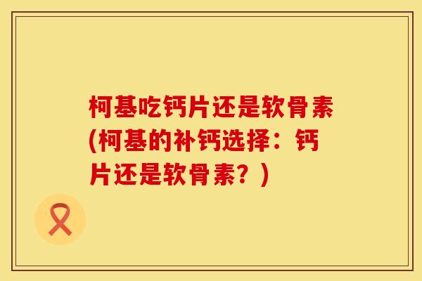 柯基吃钙片还是软骨素(柯基的补钙选择:钙片还是软骨素?) 柯基吃钙片还是软骨素(柯基的补钙选择:钙片还是软骨素?)