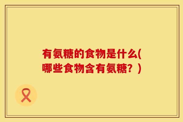 有氨糖的食物是什么(哪些食物含有氨糖?)