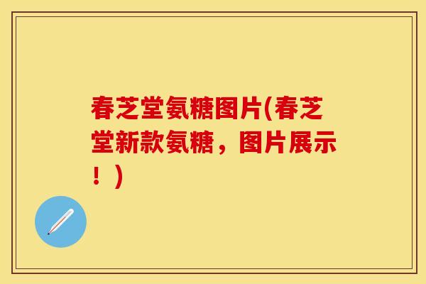 春芝堂氨糖图片(春芝堂新款氨糖,图片展示!)
