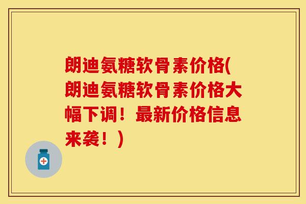 朗迪氨糖软骨素价格(朗迪氨糖软骨素价格大幅下调!新价格信息来袭!) 朗迪氨糖软骨素价格(朗迪氨糖软骨素价格大幅下调!新价格信息来袭!)