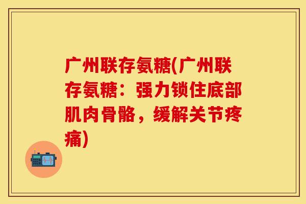广州联存氨糖(广州联存氨糖:强力锁住底部肌肉骨骼,缓解关节疼痛)