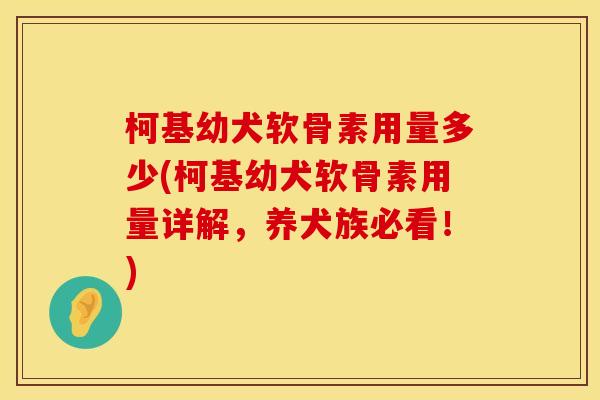柯基幼犬软骨素用量多少(柯基幼犬软骨素用量详解，养犬族必看！)