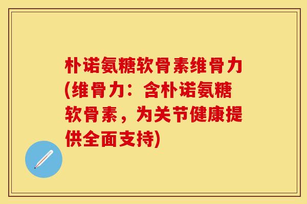 朴诺氨糖软骨素维骨力(维骨力:含朴诺氨糖软骨素,为关节健康提供全面支持) 朴诺氨糖软骨素维骨力(维骨力:含朴诺氨糖软骨素,为关节健康提供全面支持)