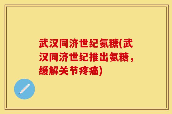 武汉同济世纪氨糖(武汉同济世纪推出氨糖,缓解关节疼痛)