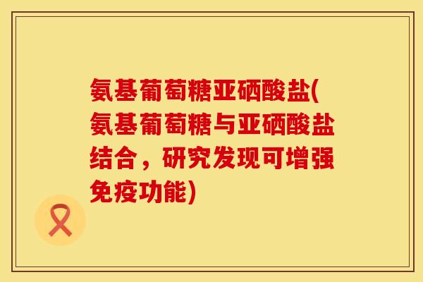氨基葡萄糖亚硒酸盐(氨基葡萄糖与亚硒酸盐结合，研究发现可增强免疫功能)