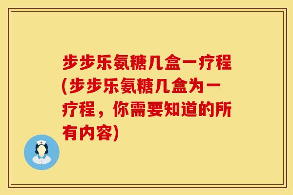 步步乐氨糖几盒一疗程(步步乐氨糖几盒为一疗程,你需要知道的所有内容) 步步乐氨糖几盒一疗程(步步乐氨糖几盒为一疗程,你需要知道的所有内容)