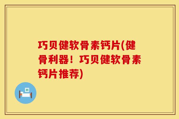 巧贝健软骨素钙片(健骨利器!巧贝健软骨素钙片推荐) 巧贝健软骨素钙片(健骨利器!巧贝健软骨素钙片推荐)