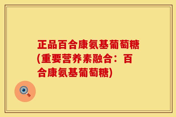 正品百合康氨基葡萄糖(重要营养素融合：百合康氨基葡萄糖)