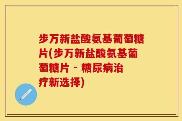 步万新盐酸氨基葡萄糖片(步万新盐酸氨基葡萄糖片 - 糖尿病治疗新选择)