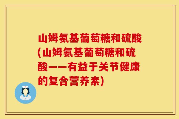 山姆氨基葡萄糖和硫酸(山姆氨基葡萄糖和硫酸——有益于关节健康的复合营养素)