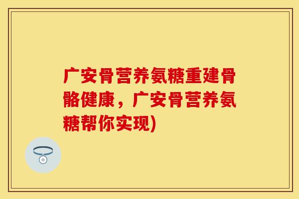 广安骨营养氨糖重建骨骼健康，广安骨营养氨糖帮你实现)