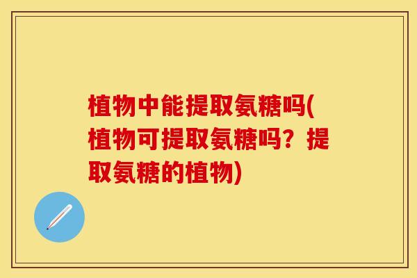植物中能提取氨糖吗(植物可提取氨糖吗?提取氨糖的植物)