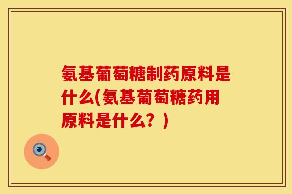 氨基葡萄糖制药原料是什么(氨基葡萄糖药用原料是什么?) 氨基葡萄糖制药原料是什么(氨基葡萄糖药用原料是什么?)