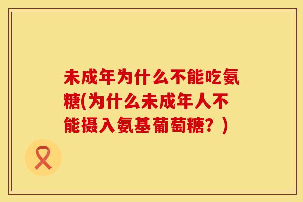 未成年为什么不能吃氨糖(为什么未成年人不能摄入氨基葡萄糖?)