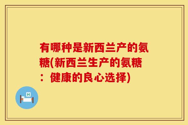 有哪种是新西兰产的氨糖(新西兰生产的氨糖:健康的良心选择) 有哪种是新西兰产的氨糖(新西兰生产的氨糖:健康的良心选择)