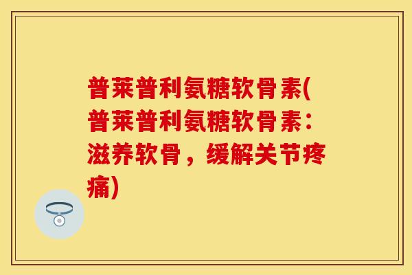 普莱普利氨糖软骨素(普莱普利氨糖软骨素:滋养软骨,缓解关节疼痛)