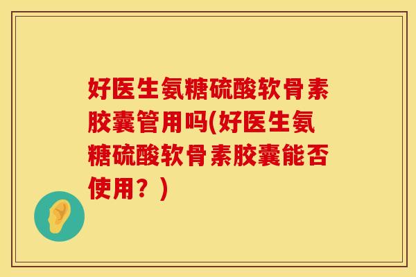 好医生氨糖硫酸软骨素胶囊管用吗(好医生氨糖硫酸软骨素胶囊能否使用?) 好医生氨糖硫酸软骨素胶囊管用吗(好医生氨糖硫酸软骨素胶囊能否使用?)