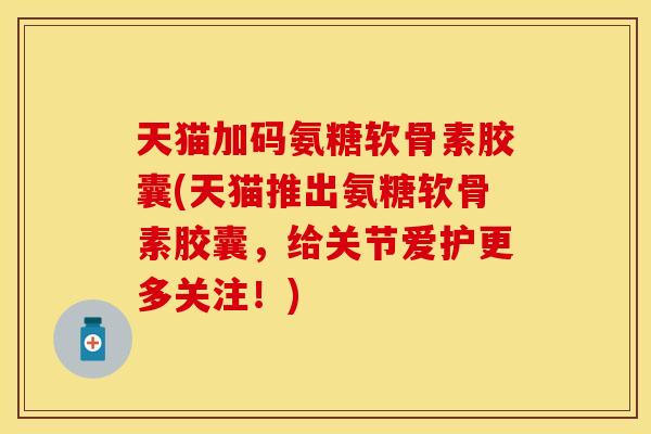 天猫加码氨糖软骨素胶囊(天猫推出氨糖软骨素胶囊，给关节爱护更多关注！)