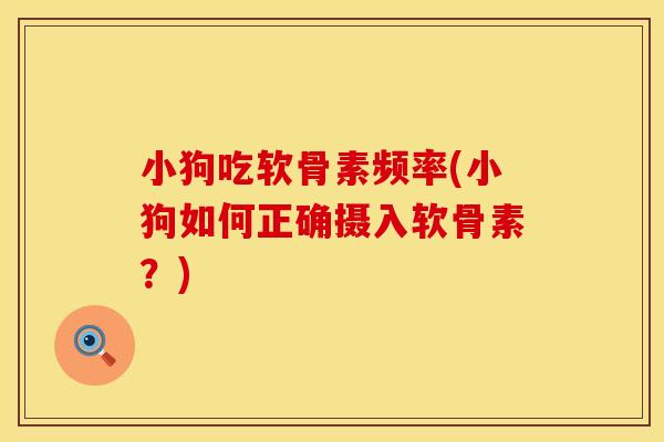 小狗吃软骨素频率(小狗如何正确摄入软骨素?) 小狗吃软骨素频率(小狗如何正确摄入软骨素?)