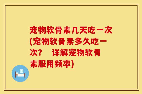 宠物软骨素几天吃一次(宠物软骨素多久吃一次? 详解宠物软骨素服用频率) 宠物软骨素几天吃一次(宠物软骨素多久吃一次? 详解宠物软骨素服用频率)