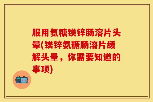 服用氨糖镁锌肠溶片头晕(镁锌氨糖肠溶片缓解头晕,你需要知道的事项) 服用氨糖镁锌肠溶片头晕(镁锌氨糖肠溶片缓解头晕,你需要知道的事项)