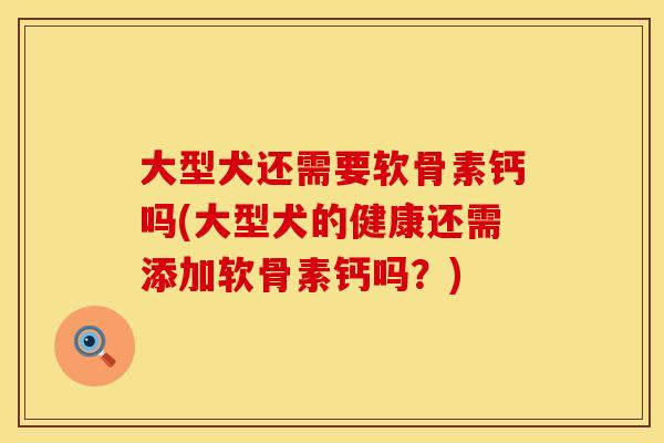 大型犬还需要软骨素钙吗(大型犬的健康还需添加软骨素钙吗?)