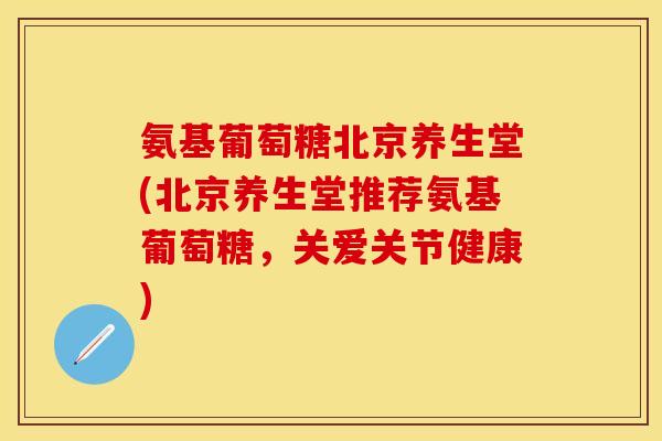 氨基葡萄糖北京养生堂(北京养生堂推荐氨基葡萄糖，关爱关节健康)