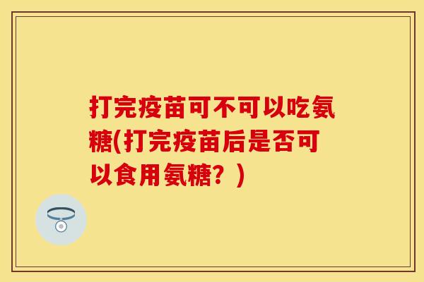 打完疫苗可不可以吃氨糖(打完疫苗后是否可以食用氨糖?) 打完疫苗可不可以吃氨糖(打完疫苗后是否可以食用氨糖?)