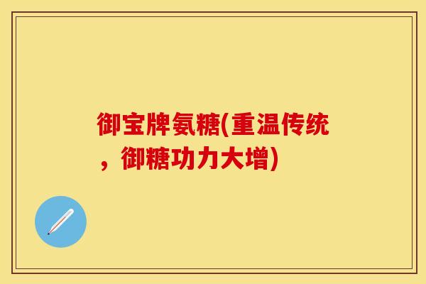 御宝牌氨糖(重温传统,御糖功力大增) 御宝牌氨糖(重温传统,御糖功力大增)