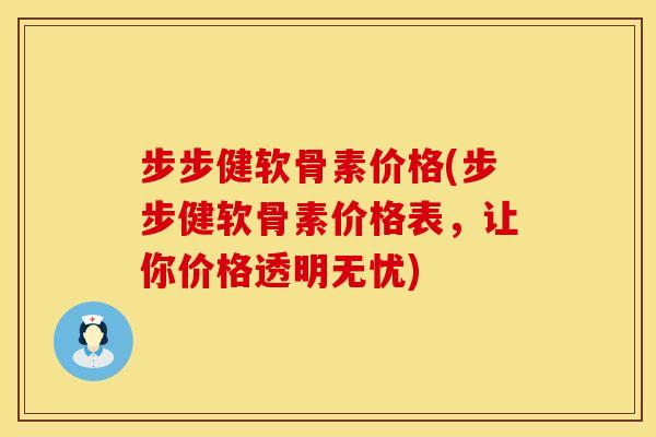 步步健软骨素价格(步步健软骨素价格表，让你价格透明无忧)