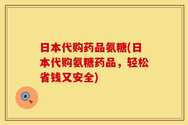 日本代购药品氨糖(日本代购氨糖药品，轻松省钱又安全)