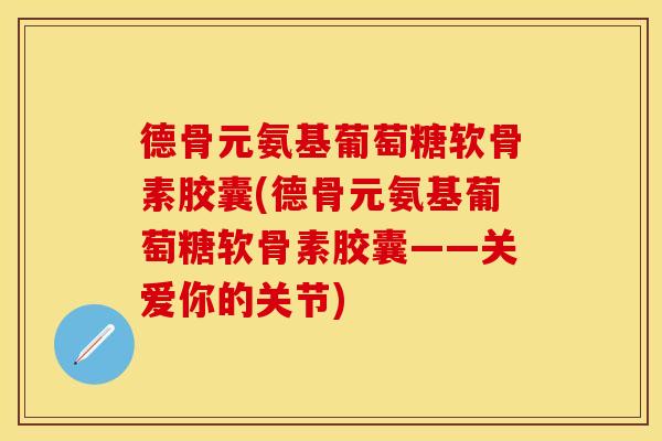 德骨元氨基葡萄糖软骨素胶囊(德骨元氨基葡萄糖软骨素胶囊——关爱你的关节)
