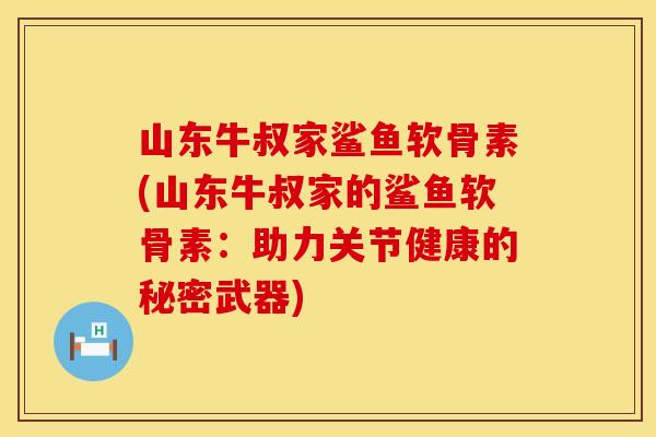 山东牛叔家鲨鱼软骨素(山东牛叔家的鲨鱼软骨素:助力关节健康的秘密武器) 山东牛叔家鲨鱼软骨素(山东牛叔家的鲨鱼软骨素:助力关节健康的秘密武器)