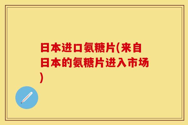 日本进口氨糖片(来自日本的氨糖片进入市场)