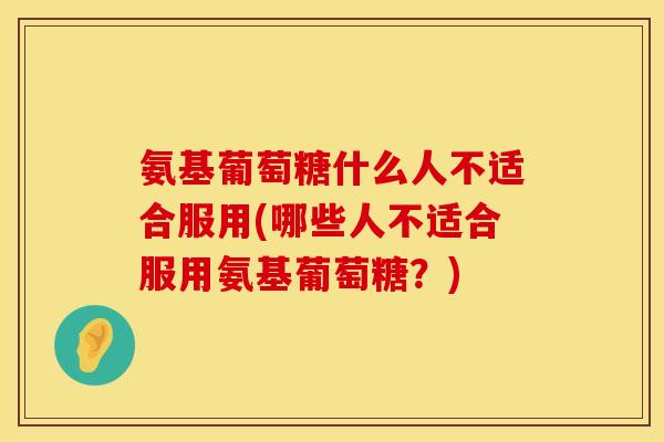 氨基葡萄糖什么人不适合服用(哪些人不适合服用氨基葡萄糖?)