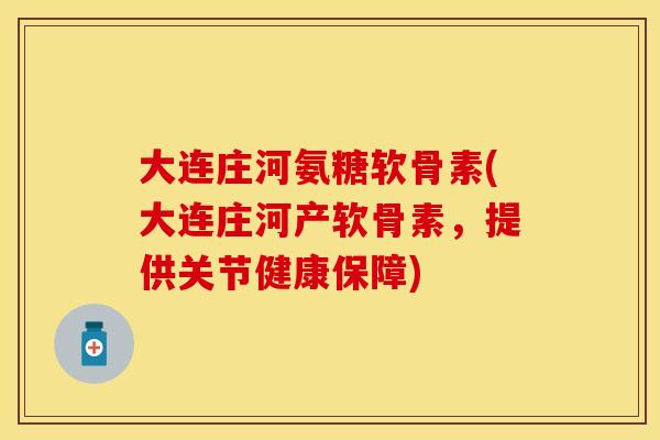 大连庄河氨糖软骨素(大连庄河产软骨素,提供关节健康保障)