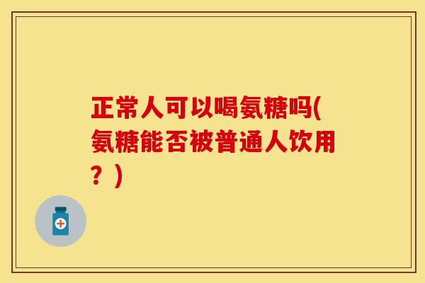正常人可以喝氨糖吗(氨糖能否被普通人饮用?)
